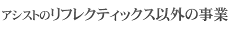 アシストのリフレクティックス以外の事業