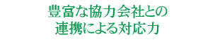 豊富な協力会社との連携による対応力